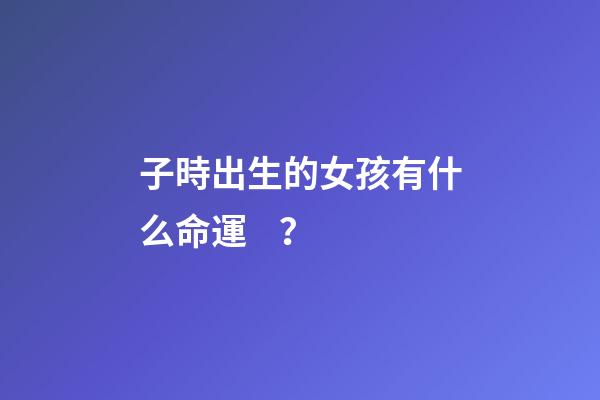 子時出生的女孩有什么命運？